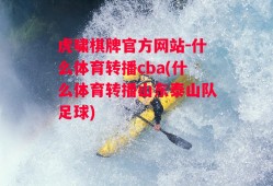 虎啸棋牌官方网站-什么体育转播cba(什么体育转播山东泰山队足球)