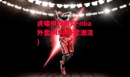 虎啸棋牌官网-nba外套(NBA外套潮流)