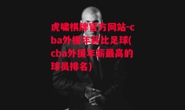 虎啸棋牌官方网站-cba外援年薪比足球(cba外援年薪最高的球员排名)